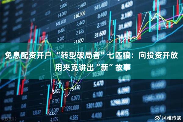 免息配资开户 “转型破局者”七匹狼：向投资开放 用夹克讲出“新”故事