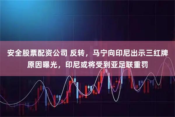 安全股票配资公司 反转，马宁向印尼出示三红牌原因曝光，印尼或将受到亚足联重罚