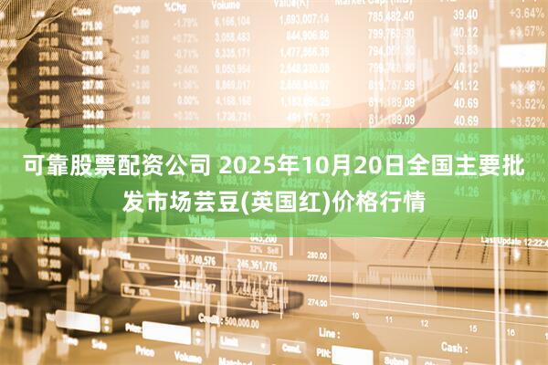 可靠股票配资公司 2025年10月20日全国主要批发市场芸豆(英国红)价格行情