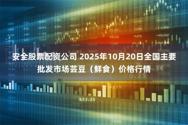 安全股票配资公司 2025年10月20日全国主要批发市场芸豆（鲜食）价格行情