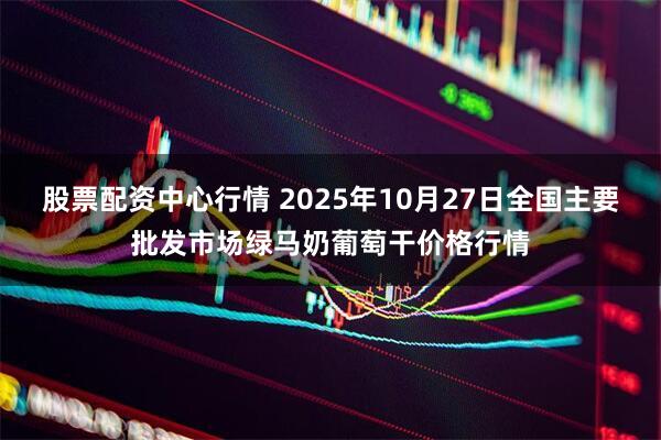 股票配资中心行情 2025年10月27日全国主要批发市场绿马奶葡萄干价格行情