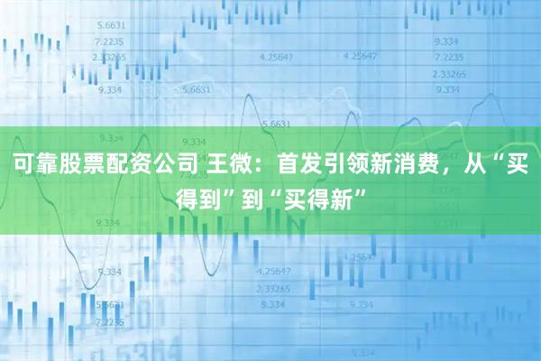 可靠股票配资公司 王微：首发引领新消费，从“买得到”到“买得新”