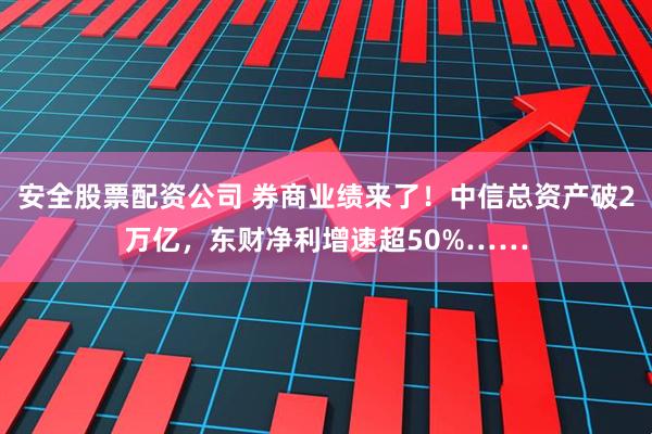 安全股票配资公司 券商业绩来了！中信总资产破2万亿，东财净利增速超50%……