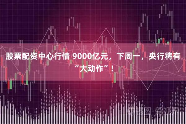 股票配资中心行情 9000亿元，下周一，央行将有“大动作”！