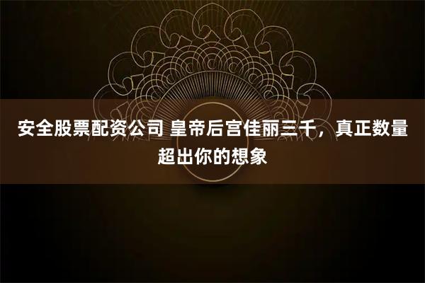 安全股票配资公司 皇帝后宫佳丽三千，真正数量超出你的想象