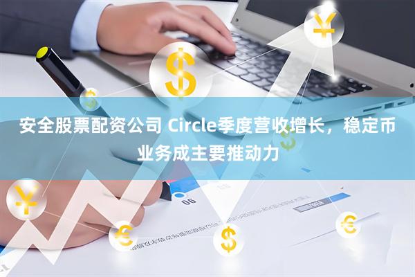 安全股票配资公司 Circle季度营收增长，稳定币业务成主要推动力