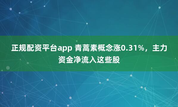 正规配资平台app 青蒿素概念涨0.31%，主力资金净流入这些股