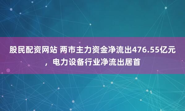 股民配资网站 两市主力资金净流出476.55亿元，电力设备行业净流出居首
