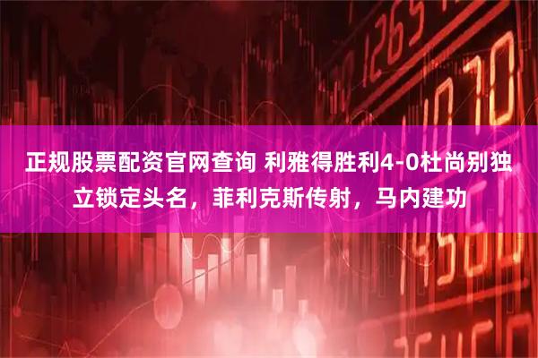 正规股票配资官网查询 利雅得胜利4-0杜尚别独立锁定头名，菲利克斯传射，马内建功