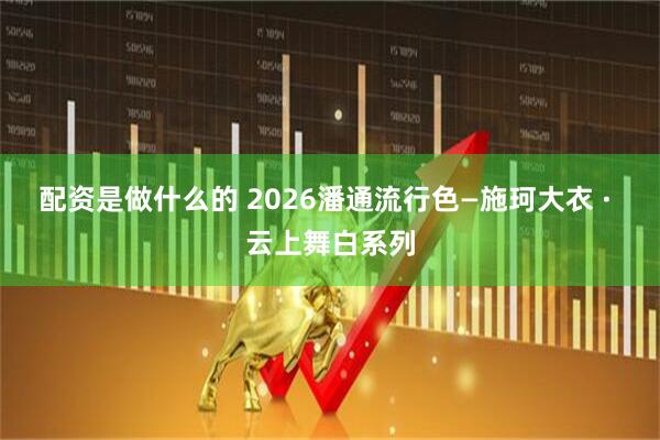 配资是做什么的 2026潘通流行色—施珂大衣 · 云上舞白系列