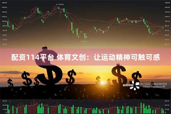 配资114平台 体育文创：让运动精神可触可感