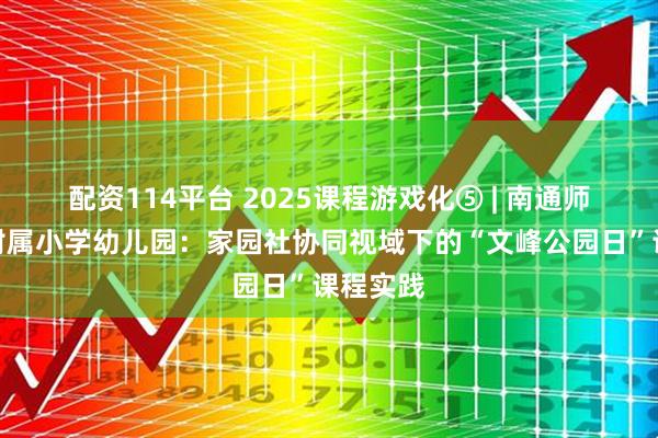 配资114平台 2025课程游戏化⑤ | 南通师范第一附属小学幼儿园：家园社协同视域下的“文峰公园日”课程实践