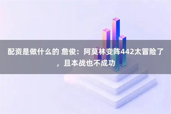 配资是做什么的 詹俊：阿莫林变阵442太冒险了，且本战也不成功
