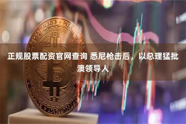 正规股票配资官网查询 悉尼枪击后，以总理猛批澳领导人