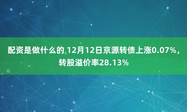 配资是做什么的 12月12日京源转债上涨0.07%，转股溢价率28.13%