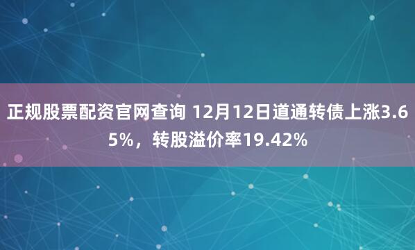 正规股票配资官网查询 12月12日道通转债上涨3.65%，转股溢价率19.42%