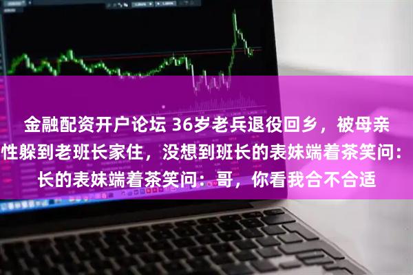 金融配资开户论坛 36岁老兵退役回乡，被母亲天天催着相亲，他索性躲到老班长家住，没想到班长的表妹端着茶笑问：哥，你看我合不合适