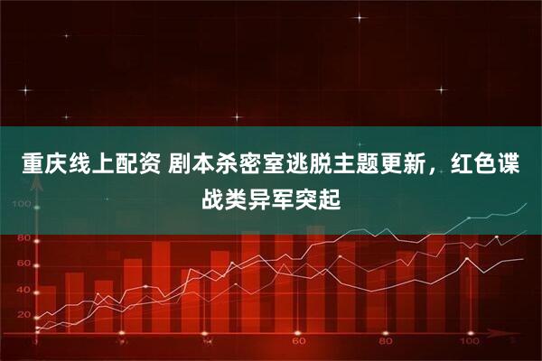 重庆线上配资 剧本杀密室逃脱主题更新，红色谍战类异军突起