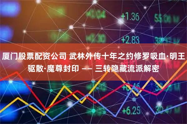 厦门股票配资公司 武林外传十年之约修罗吸血·明王驱散·魔尊封印 —— 三转隐藏流派解密