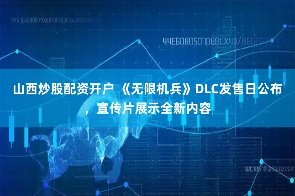 山西炒股配资开户 《无限机兵》DLC发售日公布，宣传片展示全新内容