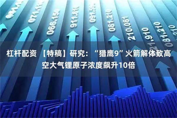 杠杆配资 【特稿】研究：“猎鹰9”火箭解体致高空大气锂原子浓度飙升10倍