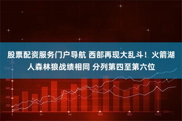 股票配资服务门户导航 西部再现大乱斗！火箭湖人森林狼战绩相同 分列第四至第六位