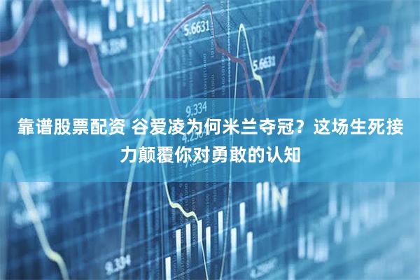 靠谱股票配资 谷爱凌为何米兰夺冠?这场生死接力颠覆你对勇敢的认知