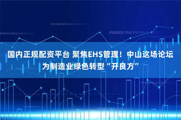 国内正规配资平台 聚焦EHS管理！中山这场论坛为制造业绿色转型“开良方”