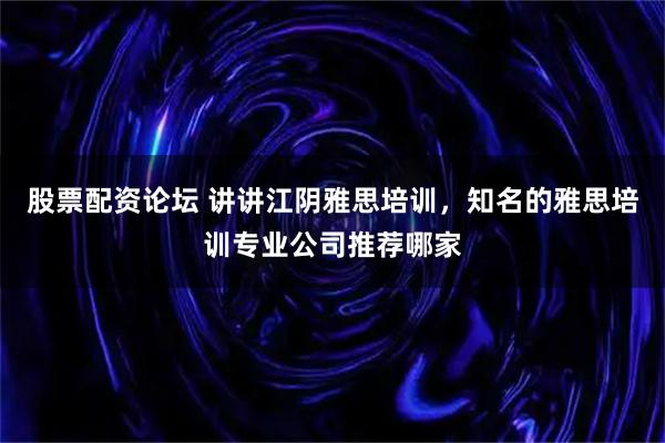 股票配资论坛 讲讲江阴雅思培训，知名的雅思培训专业公司推荐哪家