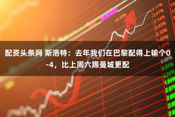 配资头条网 斯洛特：去年我们在巴黎配得上输个0-4，比上周六踢曼城更配