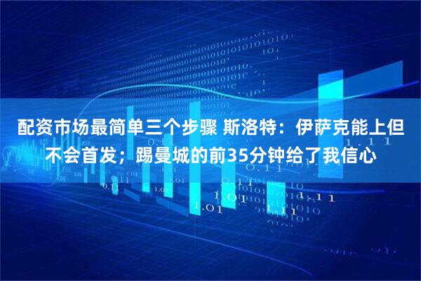 配资市场最简单三个步骤 斯洛特：伊萨克能上但不会首发；踢曼城的前35分钟给了我信心