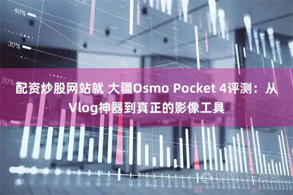 配资炒股网站就 大疆Osmo Pocket 4评测：从Vlog神器到真正的影像工具