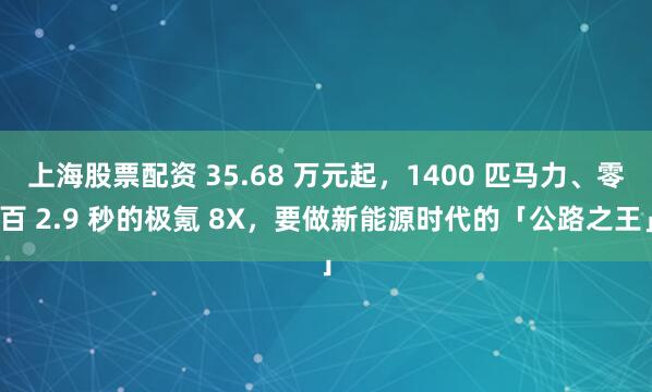 上海股票配资 35.68 万元起，1400 匹马力、零百 2.9 秒的极氪 8X，要做新能源时代的「公路之王」
