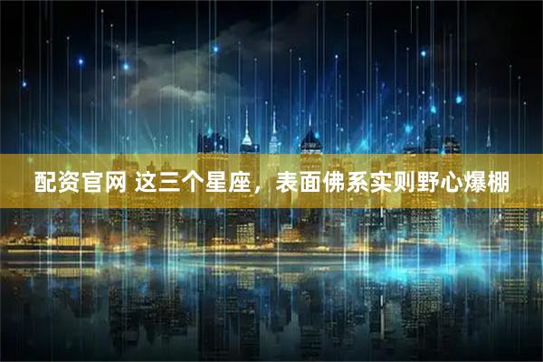 配资官网 这三个星座，表面佛系实则野心爆棚