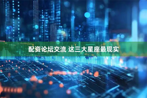 配资论坛交流 这三大星座最现实