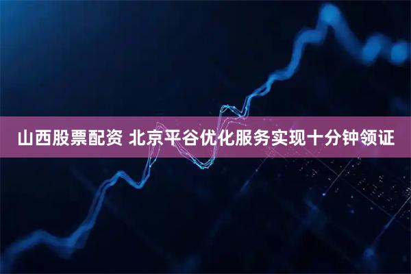 山西股票配资 北京平谷优化服务实现十分钟领证
