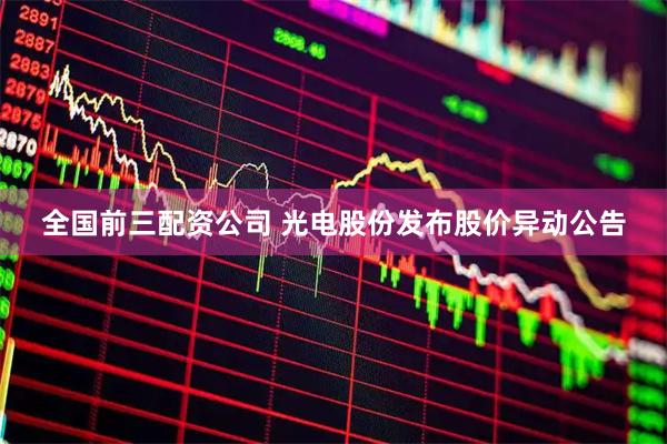 全国前三配资公司 光电股份发布股价异动公告