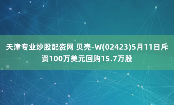 天津专业炒股配资网 贝壳-W(02423)5月11日斥资100万美元回购15.7万股