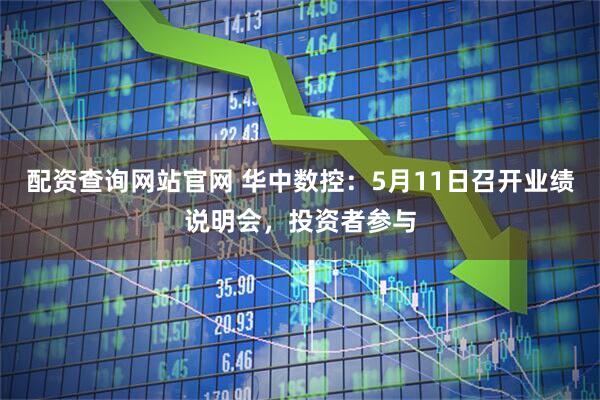 配资查询网站官网 华中数控：5月11日召开业绩说明会，投资者参与