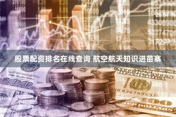 股票配资排名在线查询 航空航天知识进苗寨