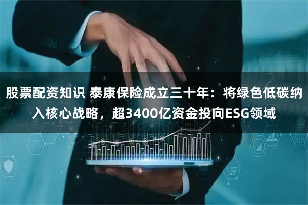 股票配资知识 泰康保险成立三十年：将绿色低碳纳入核心战略，超3400亿资金投向ESG领域