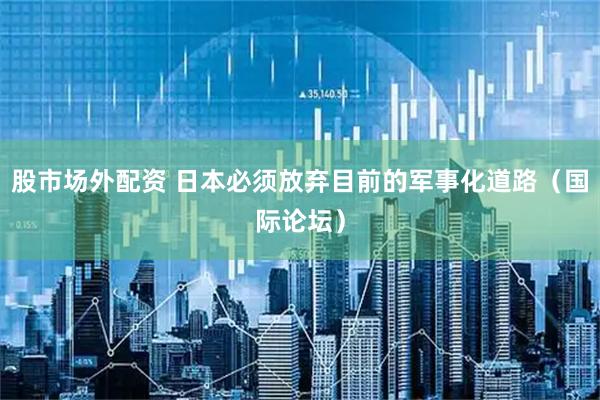 股市场外配资 日本必须放弃目前的军事化道路（国际论坛）
