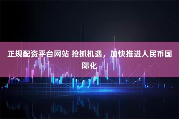 正规配资平台网站 抢抓机遇，加快推进人民币国际化