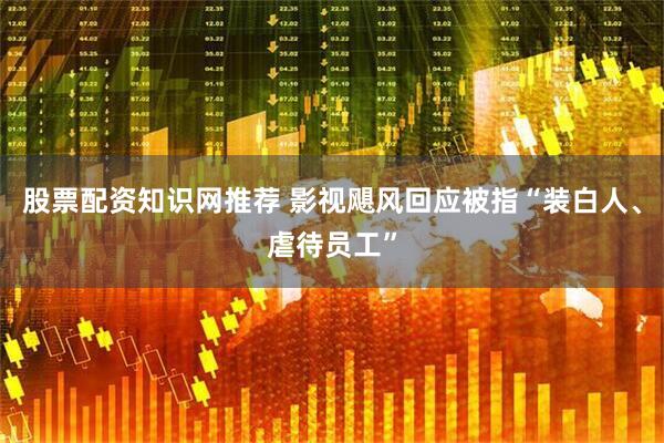 股票配资知识网推荐 影视飓风回应被指“装白人、虐待员工”