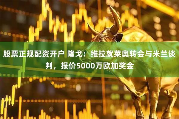 股票正规配资开户 隆戈：维拉就莱奥转会与米兰谈判，报价5000万欧加奖金