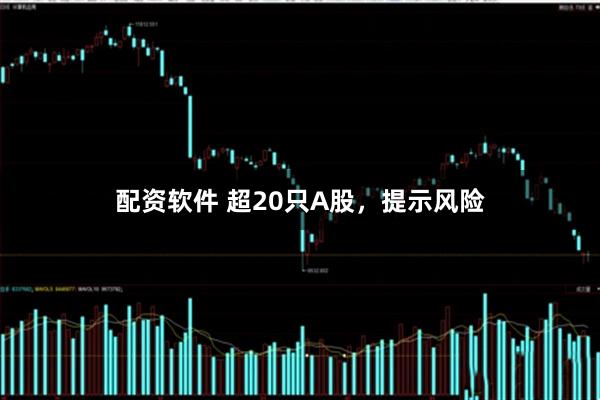 配资软件 超20只A股，提示风险